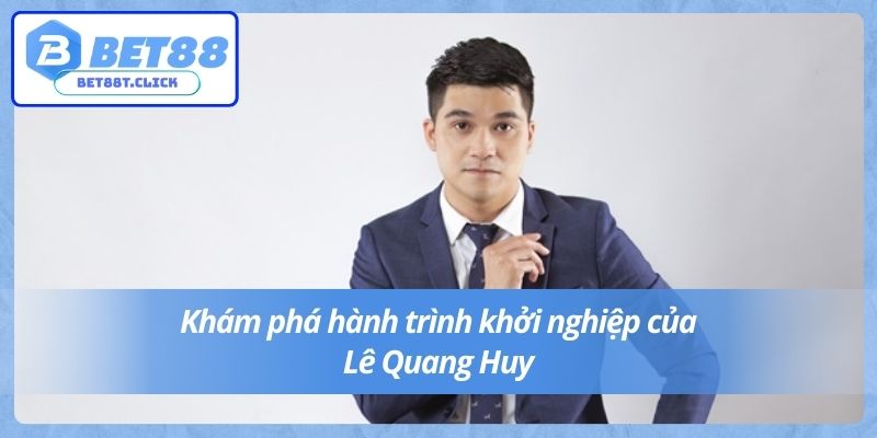 Khám phá hành trình khởi nghiệp của Lê Quang Huy